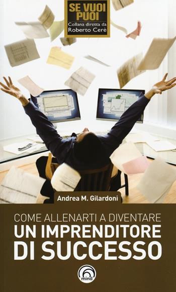 Come allenarti a diventare un imprenditore di successo - Andrea Maurizio Gilardoni - Libro Mind Edizioni 2013, Se vuoi puoi | Libraccio.it