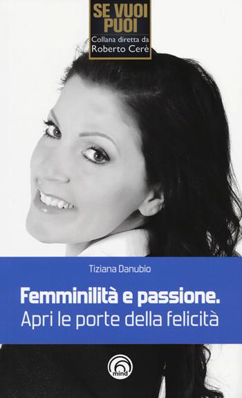 Femminilità e passione. Apri le porte della felicità - Tiziana Danubio - Libro Mind Edizioni 2014, Se vuoi puoi | Libraccio.it