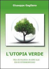 L'utopia verde. Tra ecologia radicale ed ecoterrorismo - Giuseppe Gagliano - Libro Youcanprint 2010 | Libraccio.it