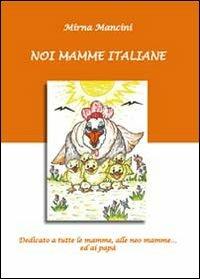 Noi mamme italiane. Dedicato a tutte le mamme, le neo mamme ed ai papà - Mirna Mancini - Libro Youcanprint 2010 | Libraccio.it