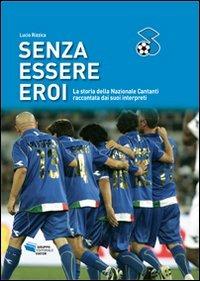 Senza essere eroi. La storia della Nazionale Cantanti raccontata dai suoi interpreti - Lucio Rizzica - Libro Gruppo Editoriale Viator 2015 | Libraccio.it