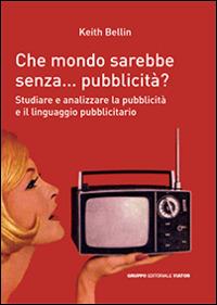 Che mondo sarebbe senza... pubblicità? Studiare e analizzare la pubblicità e il linguagio pubblicitario - Keith Bellin - Libro Gruppo Editoriale Viator 2014, Fuori collana | Libraccio.it