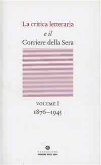 La critica letteraria e il Corriere della sera. Vol. 1: 1876-1945.  - Libro Fondazione Corriere della Sera 2011 | Libraccio.it