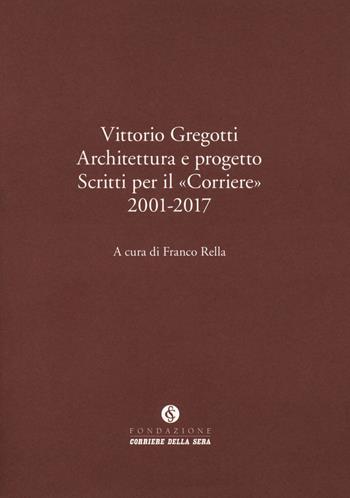 Vittorio Gregotti. Architettura e progetto. Scritti per il «Corriere» 2001-2017  - Libro Fondazione Corriere della Sera 2018, Le carte del Corriere | Libraccio.it