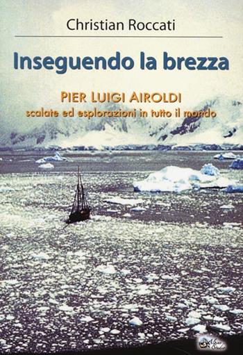 Inseguendo la brezza. Pier Luigi Airoldi. Scalate ed esplorazioni in tutto il mondo - Christian Roccati - Libro Alpine Studio 2013, Orizzonti | Libraccio.it
