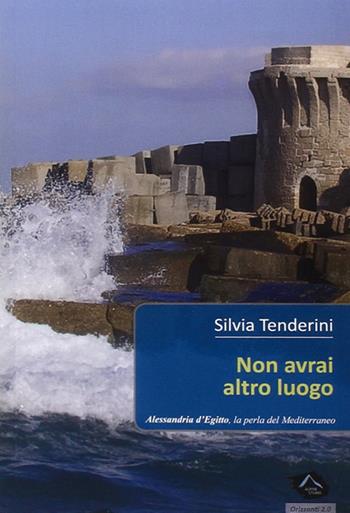 Non avrai altro luogo. Alessandria d'Egitto, la perla del nord - Silvia Tenderini - Libro Alpine Studio 2015, Orizzonti | Libraccio.it