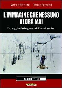 L' immagine che nessuno vedrà mai. Passeggiando in giardini d'inquietudine - Matteo Bottone, Paolo Ferrero - Libro Sensoinverso Edizioni 2010, OroArgento | Libraccio.it