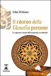 Il ritorno della filosofia perenne. La suprema visione dell'esoterismo occidentale - John Holman - Libro Arethusa 2011, Le sorgenti | Libraccio.it