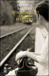 Un pomeriggio quasi perfetto - Patrizia Bartoli - Libro Incontri Editrice 2013, Proposte | Libraccio.it