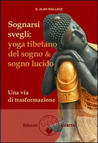 Sognarsi svegli. Yoga tibetano del sogno & sogno lucido. Una via di trasformazione - B. Alan Wallace, Brian Hodel - Libro Amrita 2014, Saggezza buddhista | Libraccio.it