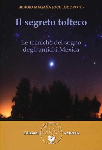 Il segreto tolteco. Le tecniche del sogno degli antichi Mexica - Sergio Magaña - Libro Amrita 2015, Sogno lucido | Libraccio.it