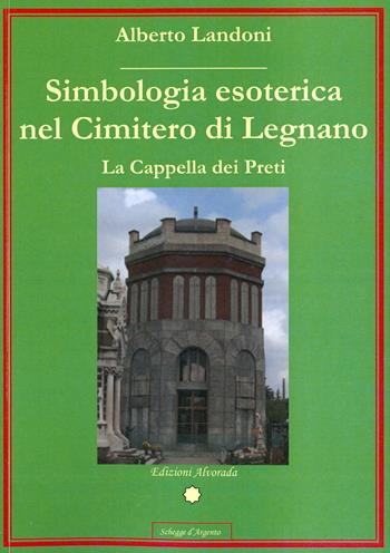 Simbologia esoterica nel cimitero di Legnano. La Cappella dei Preti - Alberto Landoni - Libro Alvorada 2011, Schegge d'argento | Libraccio.it