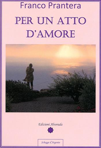 Per un atto d'amore - Franco Prantera - Libro Alvorada 2013 | Libraccio.it