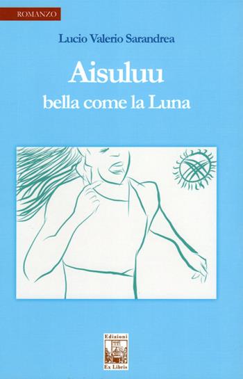 Aisuluu. Bella come la luna - Lucio Valerio Sarandrea - Libro Edizioni Ex Libris 2019, La biblioteca ideale | Libraccio.it