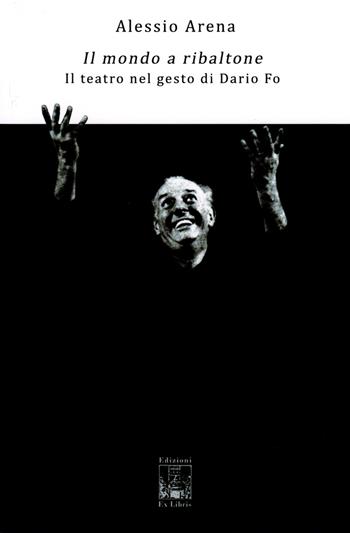 Il mondo a ribaltone. Il teatro nel gesto di Dario Fo - Alessio Arena. - Libro Edizioni Ex Libris 2018, Sintassi | Libraccio.it