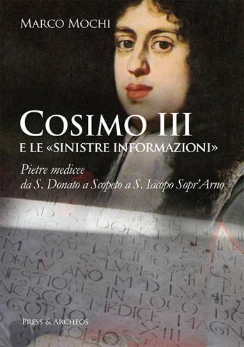 Cosimo III e le «sinistre informazioni». Pietre medicee da S. Donato a Scopeto a S. Iacopo Sopr'Arno - Marco Mochi - Libro Press & Archeos 2017 | Libraccio.it