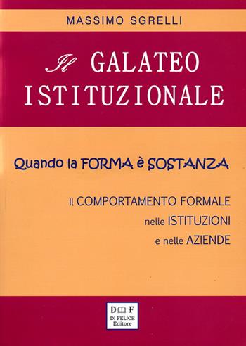 Il galateo istituzionale. Quando la forma è sostanza. Il comportamento formale nelle istituzioni e nelle aziende - Massimo Sgrelli - Libro Di Felice Editore 2017 | Libraccio.it