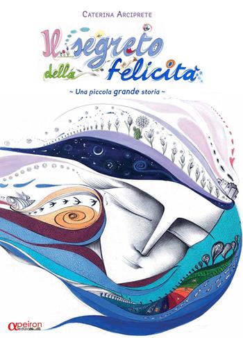 Il segreto della felicità. Una piccola grande storia. Ediz. illustrata - Caterina Arciprete - Libro Apeiron Edizioni 2018 | Libraccio.it