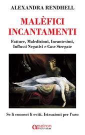 Malèfici incantamenti. Fatture, maledizioni, incantesimi, influssi negativi e case stregate. Se li conosci li eviti. Istruzioni per l'uso