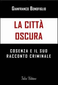 La città oscura. Cosenza e il suo racconto criminale - Gianfranco Bonofiglio - Libro Falco Editore 2010 | Libraccio.it