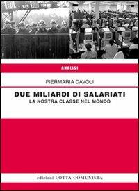 Due miliardi di salariati. La nostra classe nel mondo - Piermaria Davoli - Libro Lotta Comunista 2012, Analisi | Libraccio.it