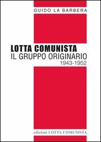 Lotta Comunista. Il gruppo originario 1943-1952 - Guido La Barbera - Libro Lotta Comunista 2012, Testi | Libraccio.it
