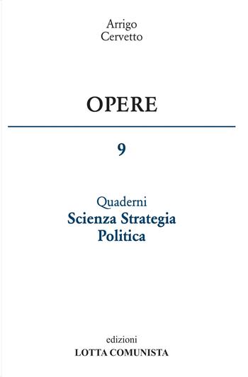 Opere. Vol. 9: Quaderni scienza strategia politica - Arrigo Cervetto - Libro Lotta Comunista 2017 | Libraccio.it