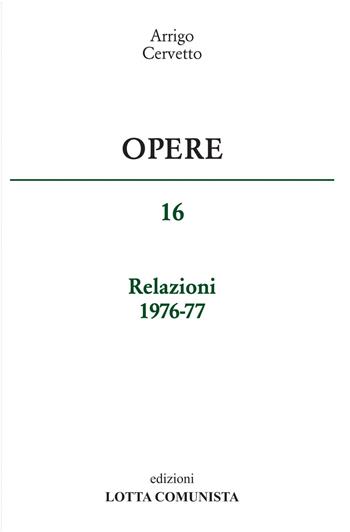 Opere. Relazioni 1976-77. Vol. 16 - Arrigo Cervetto - Libro Lotta Comunista 2017 | Libraccio.it