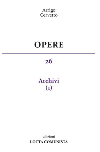 Opere. Vol. 26: Archivi - Arrigo Cervetto - Libro Lotta Comunista 2019 | Libraccio.it