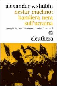 Nestor Machno. Bandiera nera sull'Ucraina. Guerriglia libertaria e rivoluzione contadina (1917-1921) - Alexander Vladlenovic Shubin - Libro Elèuthera 2011 | Libraccio.it