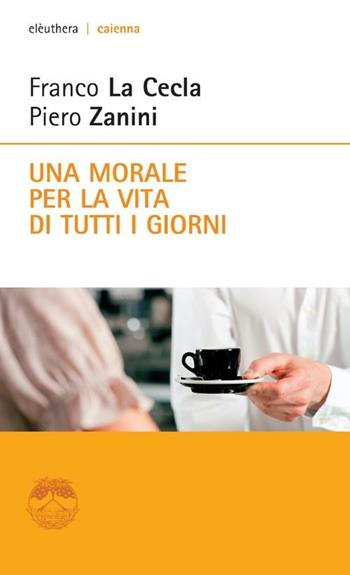 Una morale per la vita di tutti i giorni - Franco La Cecla, Piero Zanini - Libro Elèuthera 2012, Caienna | Libraccio.it