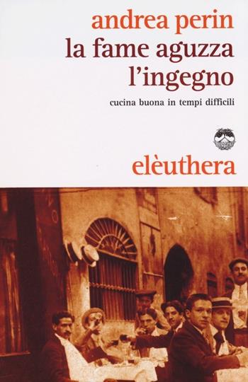 La fame aguzza l'ingegno. Cucina buona in tempi difficili - Andrea Perin - Libro Elèuthera 2012 | Libraccio.it