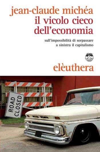 Il vicolo cieco dell'economia sull'impossibilità di sorpassare a sinistra il capitalismo - Jean-Claude Michéa - Libro Elèuthera 2012 | Libraccio.it