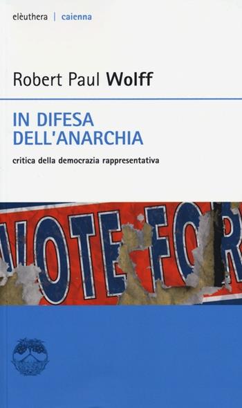 In difesa dell'anarchia. Critica della democrazia rappresentativa - Robert P. Wolff - Libro Elèuthera 2013, Caienna | Libraccio.it