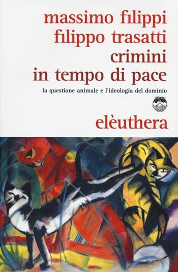 Crimini in tempo di pace. La questione animale e l'ideologia del dominio - Massimo Filippi, Filippo Trasatti - Libro Elèuthera 2013 | Libraccio.it