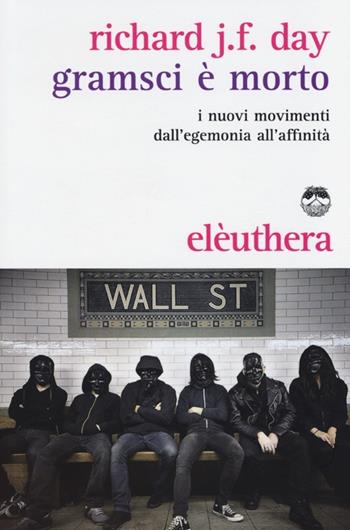 Gramsci è morto. I nuovi movimenti dall'egemonia all'affinità - Richard J. F. Day - Libro Elèuthera 2013 | Libraccio.it
