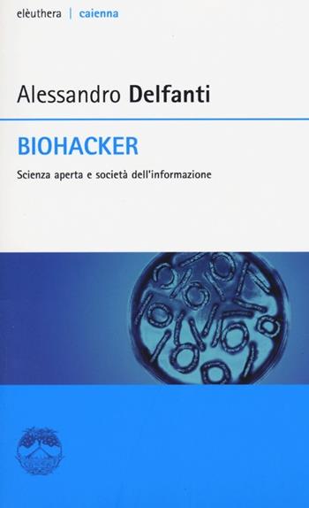 Biohacker. Scienza aperta e società dell'informazione - Alessandro Delfanti - Libro Elèuthera 2013, Caienna | Libraccio.it