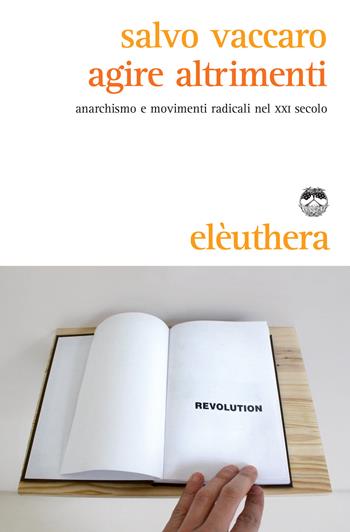 Agire altrimenti. Anarchismo e movimenti radicali nel XXI secolo - Salvo Vaccaro - Libro Elèuthera 2014 | Libraccio.it