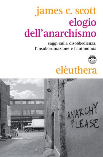 Elogio dell'anarchismo. Saggi sulla disobbedienza, l'insubordinazione e l'autonomia - James C. Scott - Libro Elèuthera 2014 | Libraccio.it