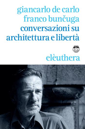 Conversazioni su architettura e libertà - Giancarlo De Carlo, Franco Buncuga - Libro Elèuthera 2014 | Libraccio.it