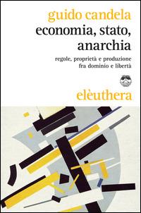 Economia, stato, anarchia. Regole, proprietà e produzione fra dominio e libertà - Guido Candela - Libro Elèuthera 2014 | Libraccio.it