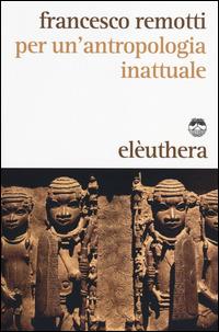 Per un'antropologia inattuale - Francesco Remotti - Libro Elèuthera 2014 | Libraccio.it