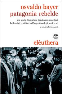 Patagonia rebelde. Una storia di gauchos, bandoleros, anarchici, latifondisti e militari nell'Argentina degli anni Venti - Osvaldo Bayer - Libro Elèuthera 2014 | Libraccio.it