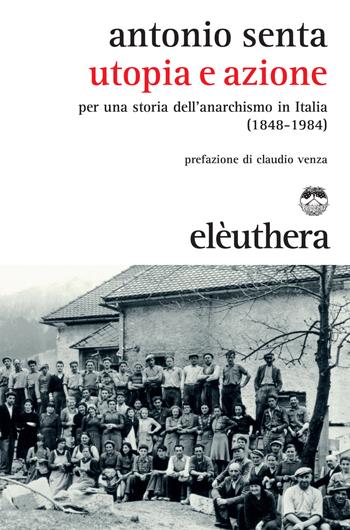 Utopia e azione. Per una storia dell'anarchismo in Italia (1848-1984) - Antonio Senta - Libro Elèuthera 2015 | Libraccio.it