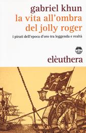 La vita all'ombra del Jolly Roger. I pirati dell'epoca d'oro tra leggenda e realtà