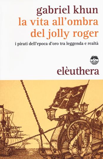 La vita all'ombra del Jolly Roger. I pirati dell'epoca d'oro tra leggenda e realtà - Gabriel Khun - Libro Elèuthera 2015 | Libraccio.it