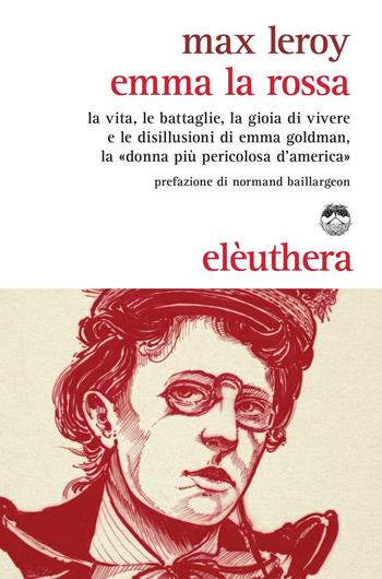 Emma la rossa. La vita, le battaglie, la gioia di vivere e le disillusioni di Emma Goldman, la «donna più pericolosa d'America» - Max Leroy - Libro Elèuthera 2016 | Libraccio.it