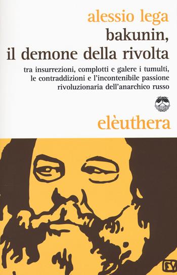 Bakunin, il demone della rivolta. Tra insurrezioni, complotti e galere i tumulti, le contraddizioni e l'incontenibile passione rivoluzionaria dell'anarchico russo - Alessio Lega - Libro Elèuthera 2015 | Libraccio.it