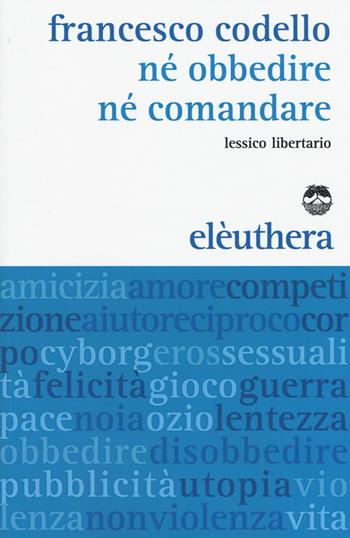 Né obbedire né comandare. Lessico libertario - Francesco Codello - Libro Elèuthera 2016 | Libraccio.it