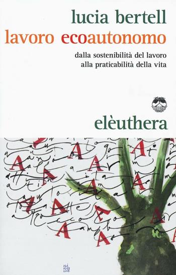 Lavoro ecoautonomo. Dalla sostenibilità del lavoro alla praticabilità della vita - Lucia Bertell - Libro Elèuthera 2016 | Libraccio.it